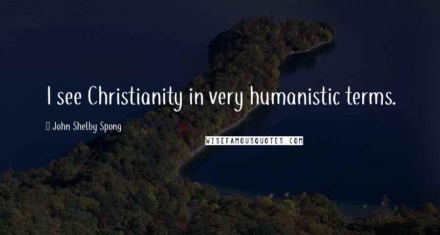 John Shelby Spong Quotes: I see Christianity in very humanistic terms.