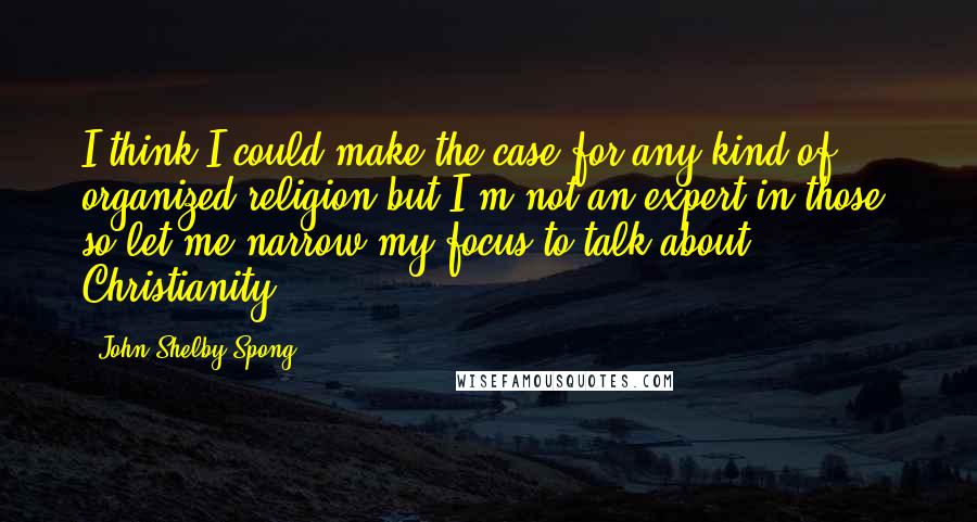 John Shelby Spong Quotes: I think I could make the case for any kind of organized religion,but I'm not an expert in those, so let me narrow my focus to talk about Christianity.