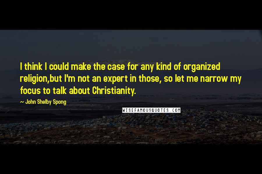 John Shelby Spong Quotes: I think I could make the case for any kind of organized religion,but I'm not an expert in those, so let me narrow my focus to talk about Christianity.