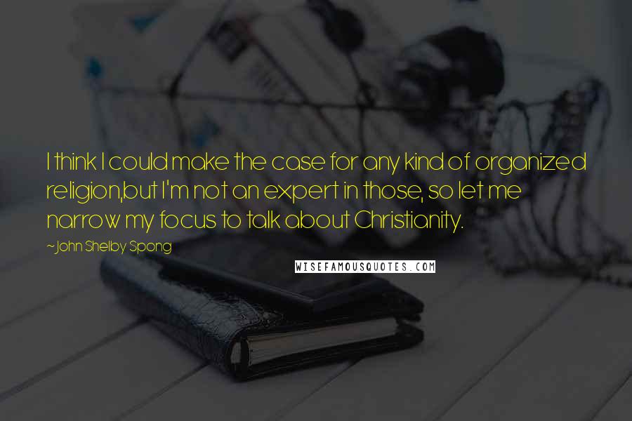 John Shelby Spong Quotes: I think I could make the case for any kind of organized religion,but I'm not an expert in those, so let me narrow my focus to talk about Christianity.