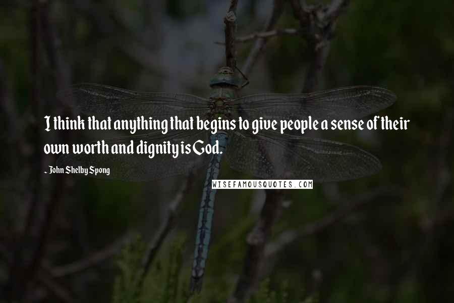 John Shelby Spong Quotes: I think that anything that begins to give people a sense of their own worth and dignity is God.