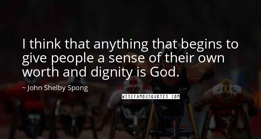 John Shelby Spong Quotes: I think that anything that begins to give people a sense of their own worth and dignity is God.