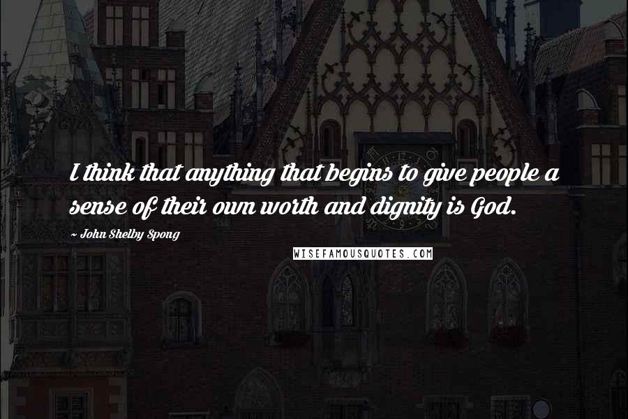 John Shelby Spong Quotes: I think that anything that begins to give people a sense of their own worth and dignity is God.