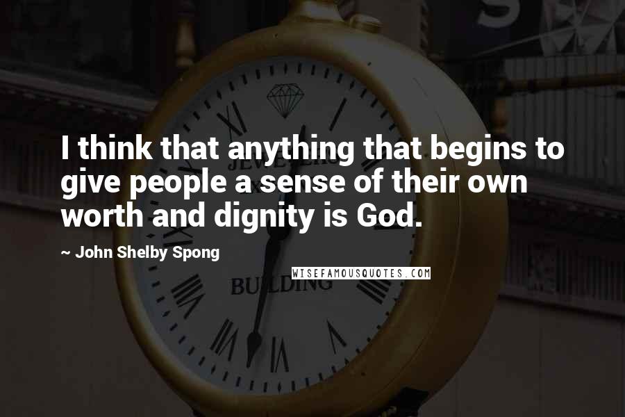 John Shelby Spong Quotes: I think that anything that begins to give people a sense of their own worth and dignity is God.