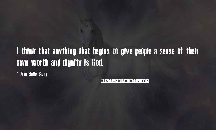 John Shelby Spong Quotes: I think that anything that begins to give people a sense of their own worth and dignity is God.