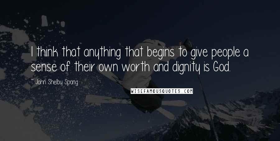 John Shelby Spong Quotes: I think that anything that begins to give people a sense of their own worth and dignity is God.