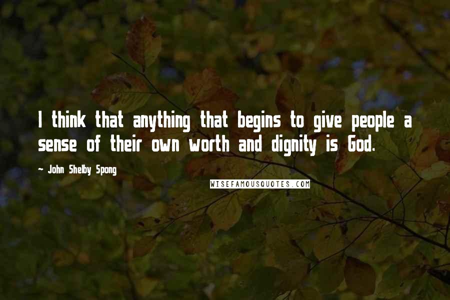 John Shelby Spong Quotes: I think that anything that begins to give people a sense of their own worth and dignity is God.