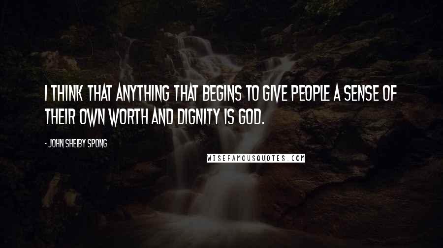 John Shelby Spong Quotes: I think that anything that begins to give people a sense of their own worth and dignity is God.