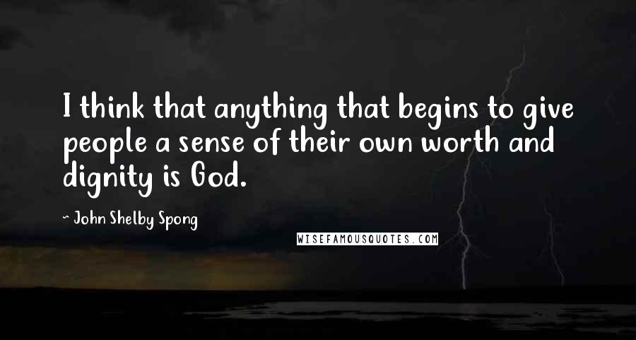 John Shelby Spong Quotes: I think that anything that begins to give people a sense of their own worth and dignity is God.