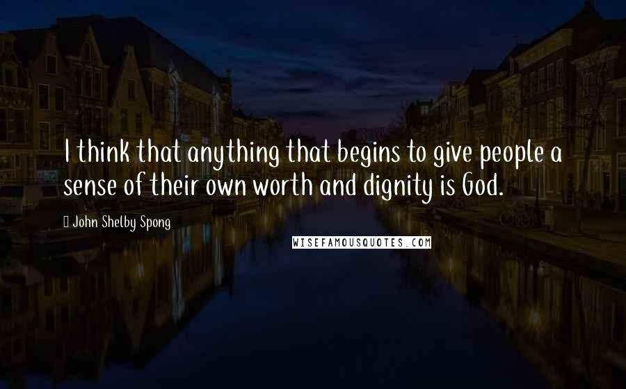 John Shelby Spong Quotes: I think that anything that begins to give people a sense of their own worth and dignity is God.