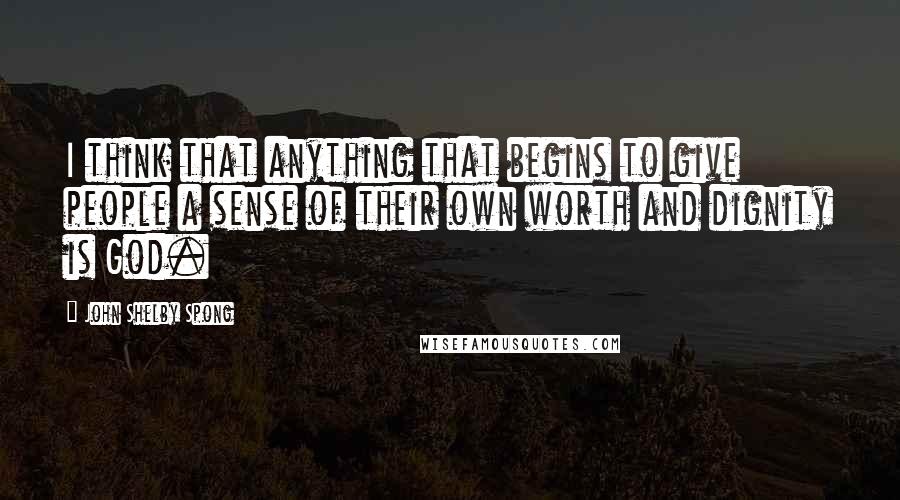 John Shelby Spong Quotes: I think that anything that begins to give people a sense of their own worth and dignity is God.