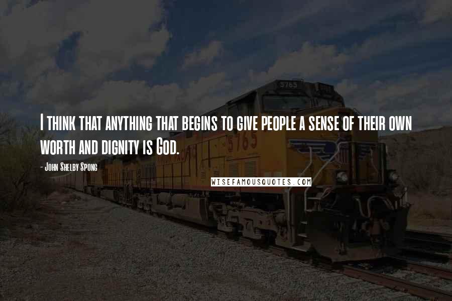 John Shelby Spong Quotes: I think that anything that begins to give people a sense of their own worth and dignity is God.