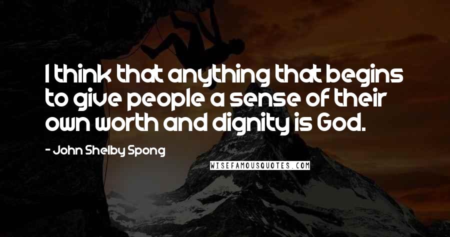 John Shelby Spong Quotes: I think that anything that begins to give people a sense of their own worth and dignity is God.