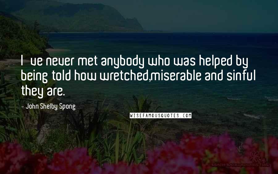 John Shelby Spong Quotes: I've never met anybody who was helped by being told how wretched,miserable and sinful they are.
