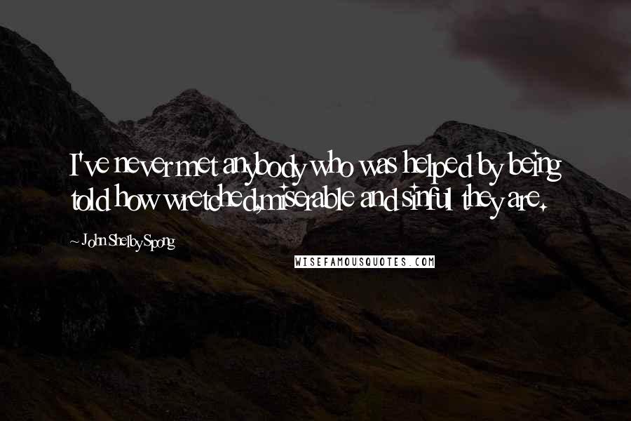 John Shelby Spong Quotes: I've never met anybody who was helped by being told how wretched,miserable and sinful they are.