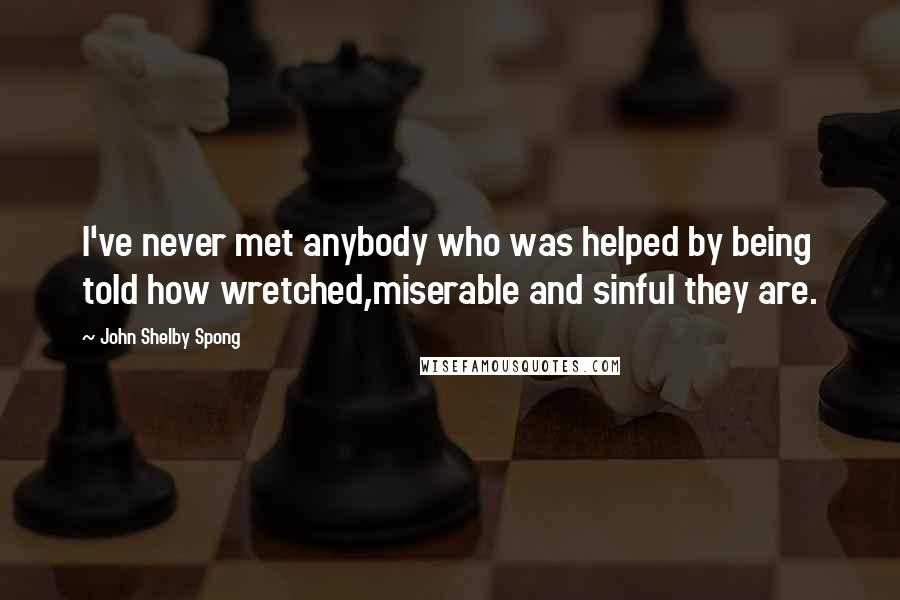 John Shelby Spong Quotes: I've never met anybody who was helped by being told how wretched,miserable and sinful they are.