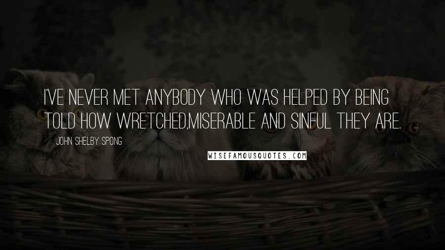 John Shelby Spong Quotes: I've never met anybody who was helped by being told how wretched,miserable and sinful they are.