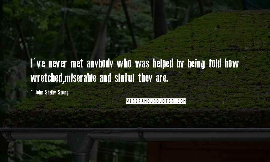 John Shelby Spong Quotes: I've never met anybody who was helped by being told how wretched,miserable and sinful they are.