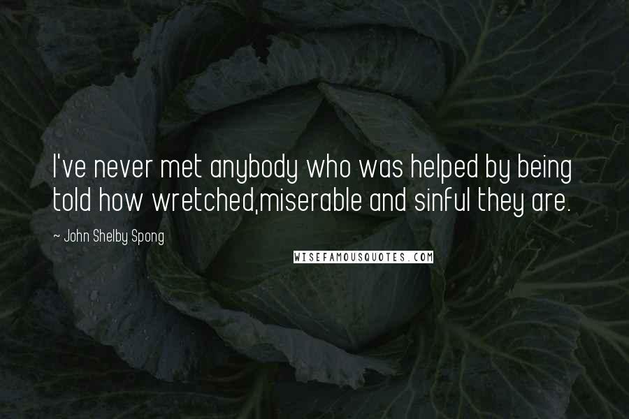 John Shelby Spong Quotes: I've never met anybody who was helped by being told how wretched,miserable and sinful they are.