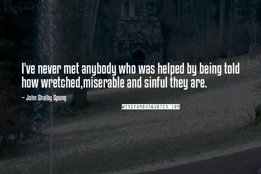 John Shelby Spong Quotes: I've never met anybody who was helped by being told how wretched,miserable and sinful they are.