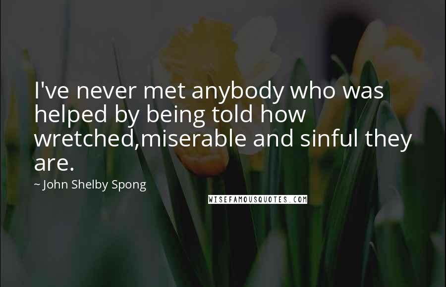 John Shelby Spong Quotes: I've never met anybody who was helped by being told how wretched,miserable and sinful they are.
