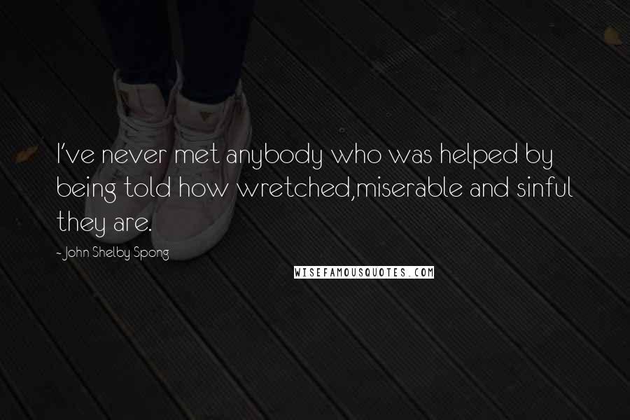 John Shelby Spong Quotes: I've never met anybody who was helped by being told how wretched,miserable and sinful they are.