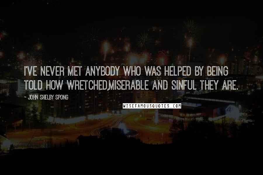 John Shelby Spong Quotes: I've never met anybody who was helped by being told how wretched,miserable and sinful they are.