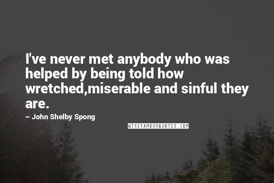 John Shelby Spong Quotes: I've never met anybody who was helped by being told how wretched,miserable and sinful they are.