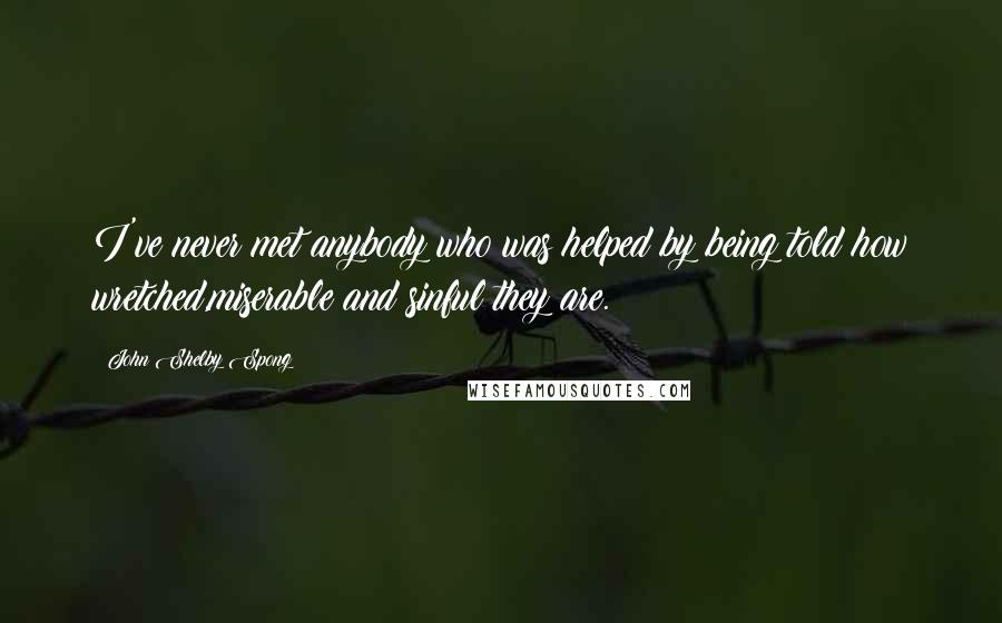 John Shelby Spong Quotes: I've never met anybody who was helped by being told how wretched,miserable and sinful they are.