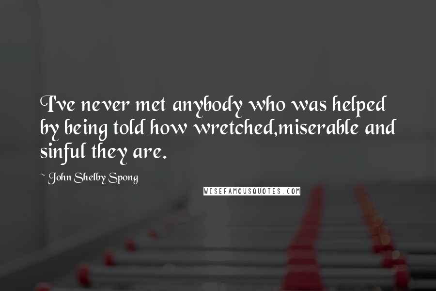 John Shelby Spong Quotes: I've never met anybody who was helped by being told how wretched,miserable and sinful they are.