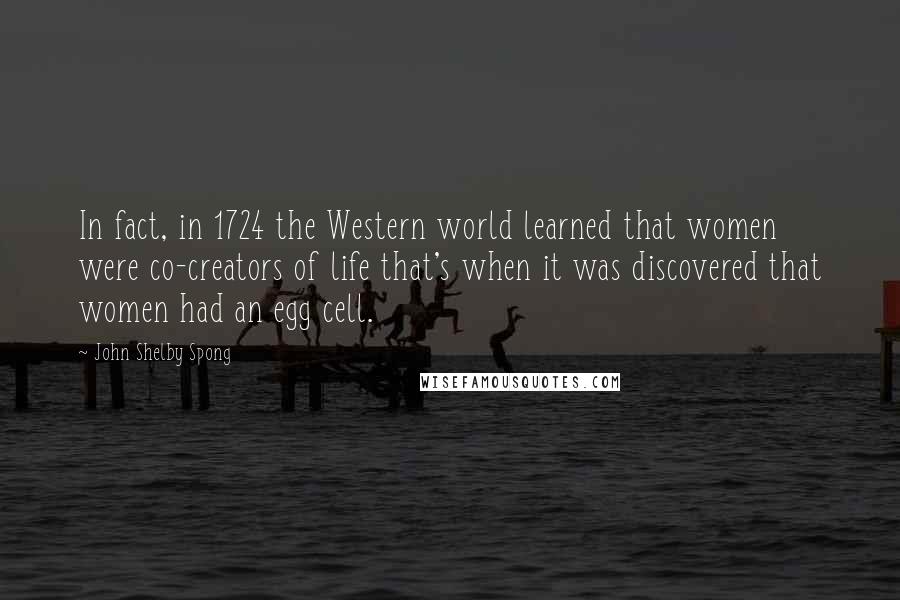 John Shelby Spong Quotes: In fact, in 1724 the Western world learned that women were co-creators of life that's when it was discovered that women had an egg cell.