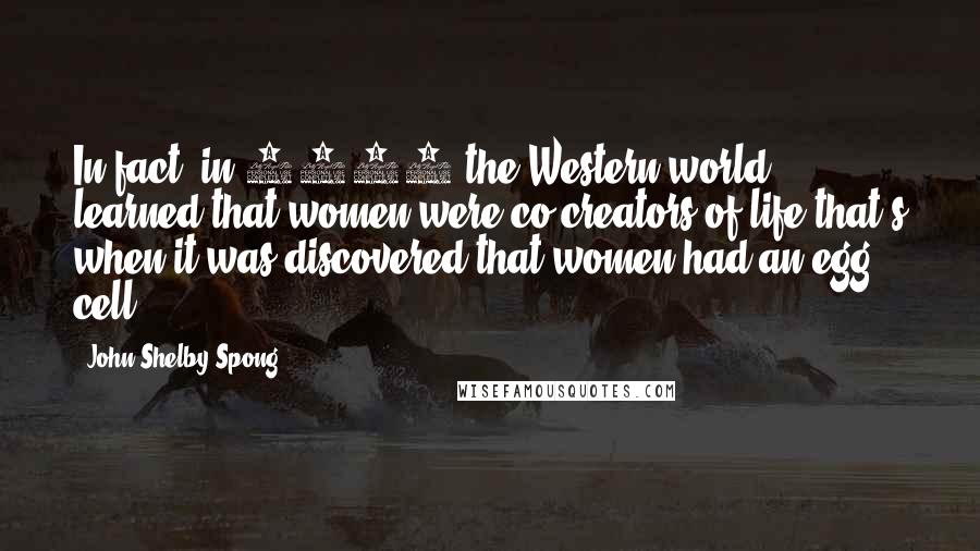 John Shelby Spong Quotes: In fact, in 1724 the Western world learned that women were co-creators of life that's when it was discovered that women had an egg cell.