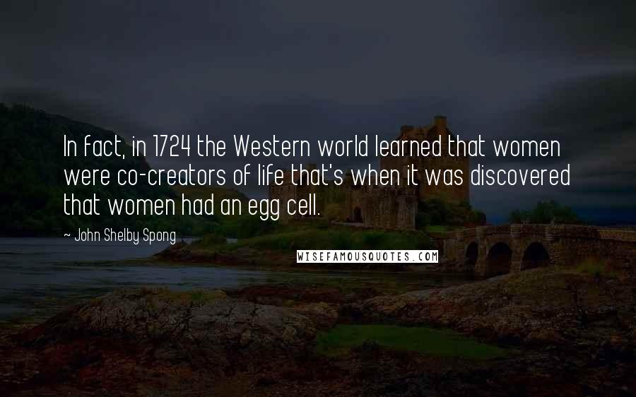 John Shelby Spong Quotes: In fact, in 1724 the Western world learned that women were co-creators of life that's when it was discovered that women had an egg cell.