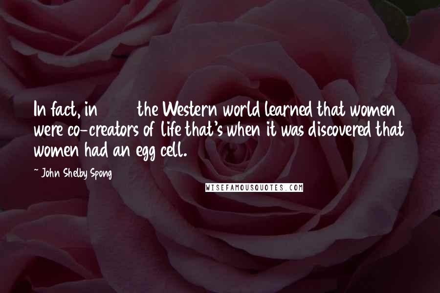 John Shelby Spong Quotes: In fact, in 1724 the Western world learned that women were co-creators of life that's when it was discovered that women had an egg cell.