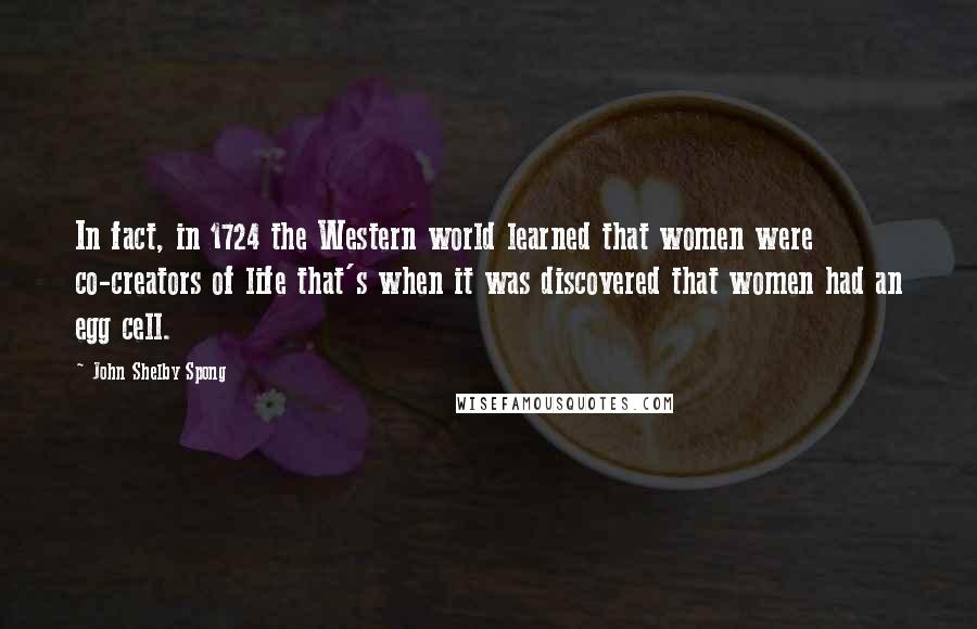 John Shelby Spong Quotes: In fact, in 1724 the Western world learned that women were co-creators of life that's when it was discovered that women had an egg cell.