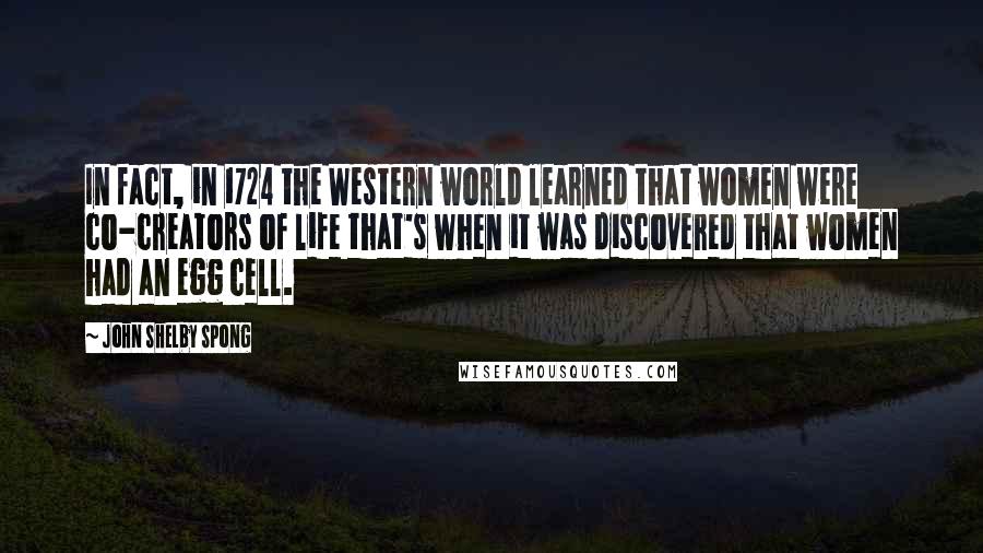 John Shelby Spong Quotes: In fact, in 1724 the Western world learned that women were co-creators of life that's when it was discovered that women had an egg cell.