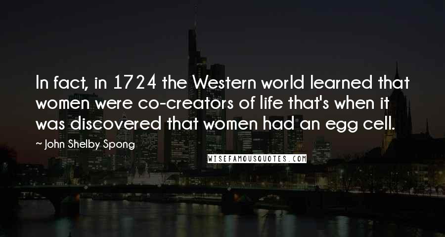 John Shelby Spong Quotes: In fact, in 1724 the Western world learned that women were co-creators of life that's when it was discovered that women had an egg cell.