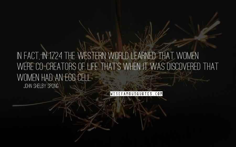 John Shelby Spong Quotes: In fact, in 1724 the Western world learned that women were co-creators of life that's when it was discovered that women had an egg cell.