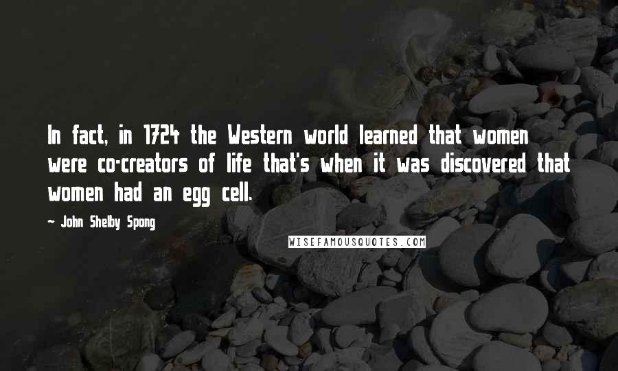 John Shelby Spong Quotes: In fact, in 1724 the Western world learned that women were co-creators of life that's when it was discovered that women had an egg cell.