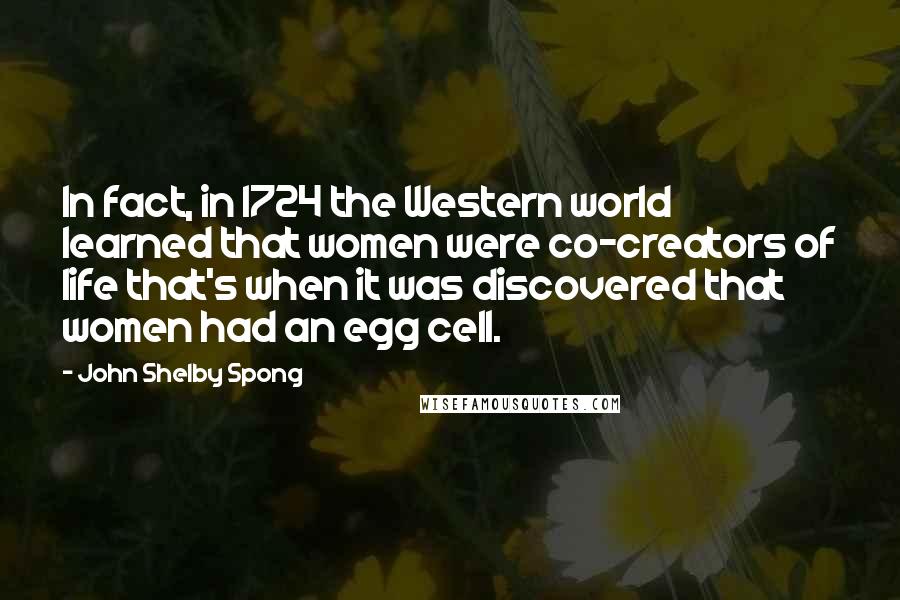John Shelby Spong Quotes: In fact, in 1724 the Western world learned that women were co-creators of life that's when it was discovered that women had an egg cell.