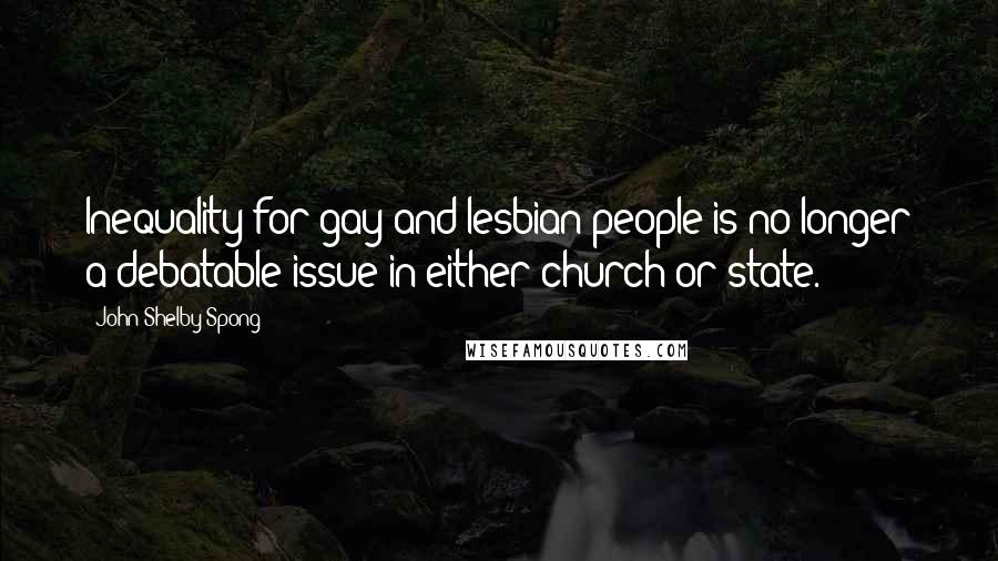 John Shelby Spong Quotes: Inequality for gay and lesbian people is no longer a debatable issue in either church or state.