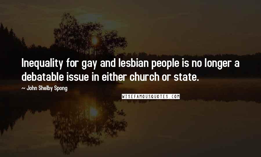 John Shelby Spong Quotes: Inequality for gay and lesbian people is no longer a debatable issue in either church or state.