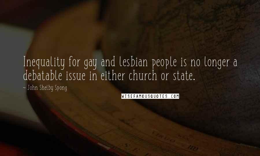 John Shelby Spong Quotes: Inequality for gay and lesbian people is no longer a debatable issue in either church or state.