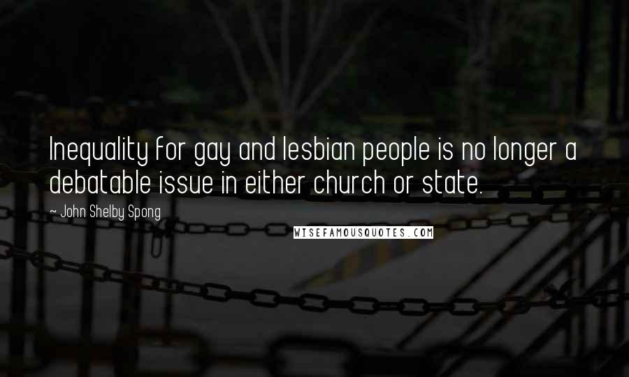 John Shelby Spong Quotes: Inequality for gay and lesbian people is no longer a debatable issue in either church or state.