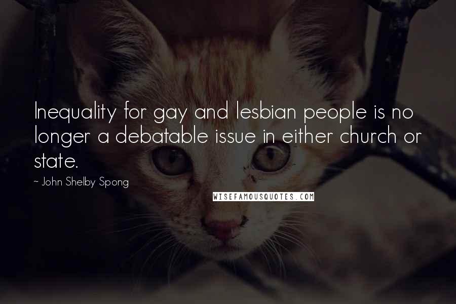 John Shelby Spong Quotes: Inequality for gay and lesbian people is no longer a debatable issue in either church or state.