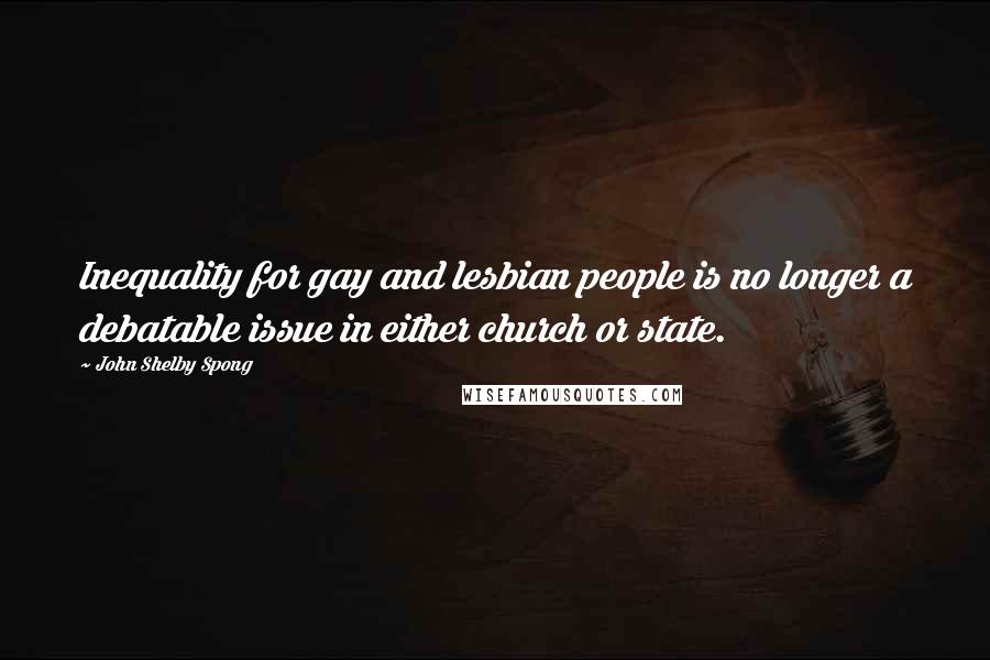 John Shelby Spong Quotes: Inequality for gay and lesbian people is no longer a debatable issue in either church or state.