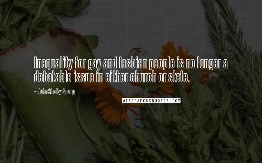 John Shelby Spong Quotes: Inequality for gay and lesbian people is no longer a debatable issue in either church or state.