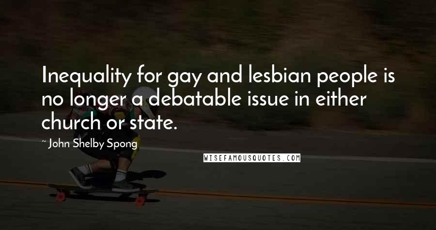 John Shelby Spong Quotes: Inequality for gay and lesbian people is no longer a debatable issue in either church or state.