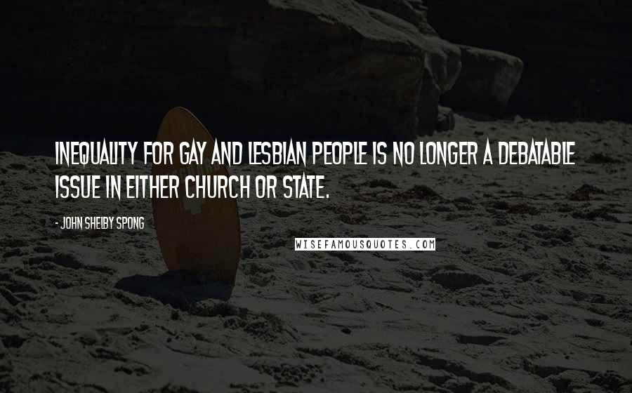 John Shelby Spong Quotes: Inequality for gay and lesbian people is no longer a debatable issue in either church or state.