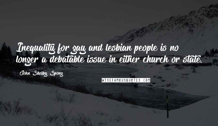 John Shelby Spong Quotes: Inequality for gay and lesbian people is no longer a debatable issue in either church or state.